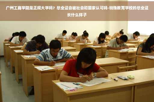 广州工商学院是正规大学吗？毕业证会被社会和国家认可吗-特殊教育学校的毕业证长什么样子
