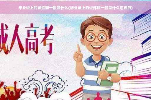 毕业证上的证件照一般是什么(毕业证上的证件照一般是什么底色的)