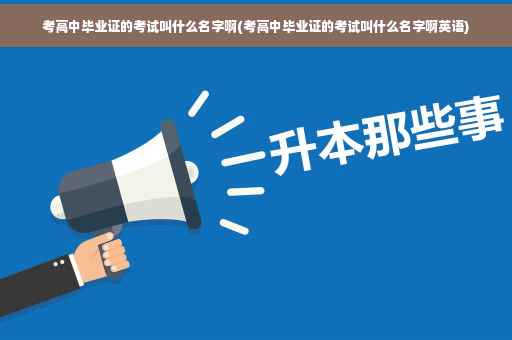 考高中毕业证的考试叫什么名字啊(考高中毕业证的考试叫什么名字啊英语)