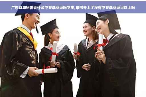 广东省单招需要什么中专毕业证吗学生,单招考上了没有中专毕业证可以上吗