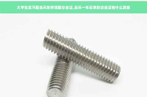 大学生实习期当兵怎样领取毕业证,当兵一年后拿到毕业证有什么政策