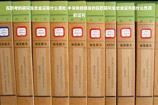 在职考的研究生毕业证有什么用处,中央党校颁发的在职研究生毕业证书是什么性质的证书