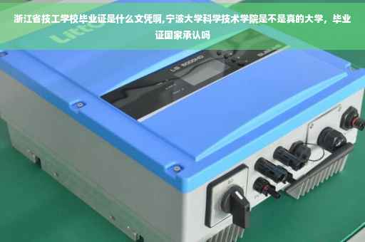 浙江省技工学校毕业证是什么文凭啊,宁波大学科学技术学院是不是真的大学，毕业证国家承认吗