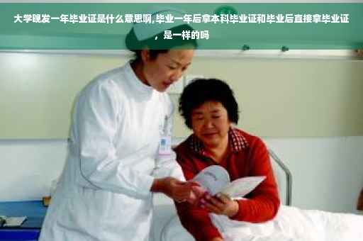 大学晚发一年毕业证是什么意思啊,毕业一年后拿本科毕业证和毕业后直接拿毕业证，是一样的吗