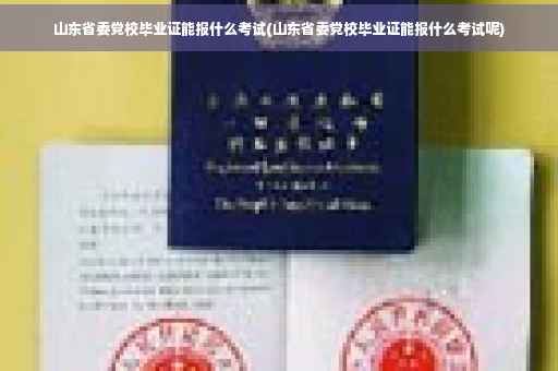 山东省委党校毕业证能报什么考试(山东省委党校毕业证能报什么考试呢)