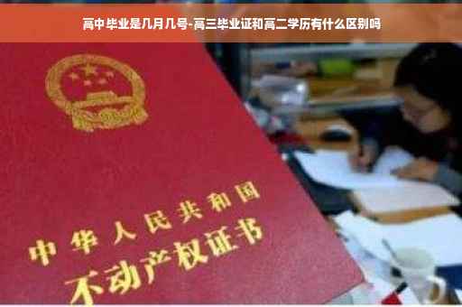 高中毕业是几月几号-高三毕业证和高二学历有什么区别吗