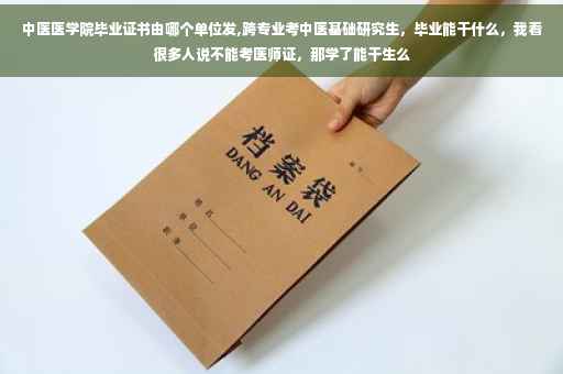 中医医学院毕业证书由哪个单位发,跨专业考中医基础研究生，毕业能干什么，我看很多人说不能考医师证，那学了能干生么