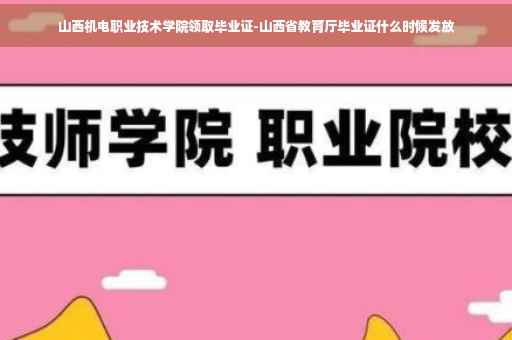 山西机电职业技术学院领取毕业证-山西省教育厅毕业证什么时候发放