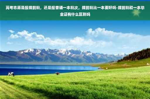 高考志愿是报提前批，还是报普通一本批次，提前批比一本要好吗-提前批和一本毕业证有什么区别吗