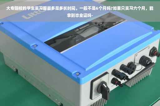 大专院校的学生实习期最多是多长时间。一般不是6个月吗?如果只实习六个月，能拿到毕业证吗-