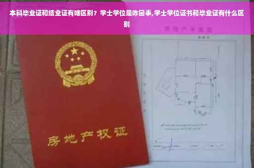 本科毕业证和结业证有啥区别？学士学位是咋回事,学士学位证书和毕业证有什么区别