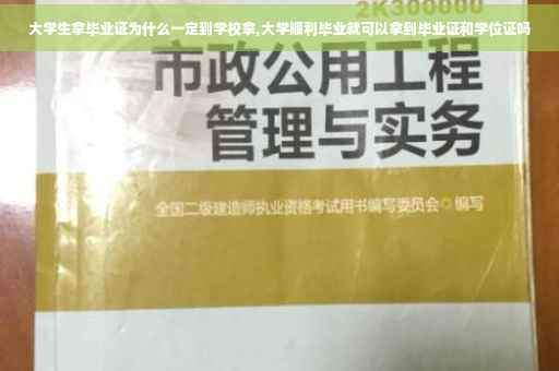 大学生拿毕业证为什么一定到学校拿,大学顺利毕业就可以拿到毕业证和学位证吗
