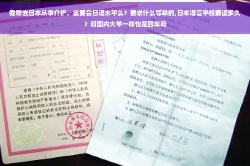 我想去日本从事介护，需要会日语水平么？要求什么等级的,日本语言学校要读多久？和国内大学一样也是四年吗