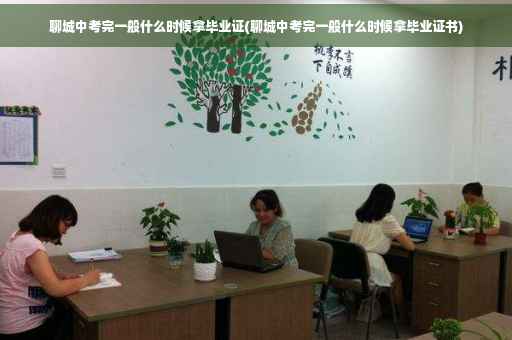 聊城中考完一般什么时候拿毕业证(聊城中考完一般什么时候拿毕业证书)