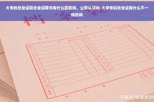 大专的毕业证和毕业证明书有什么区别吗，公司认可吗-大学专科毕业证有什么不一样的吗