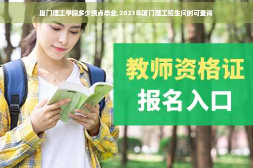 厦门理工学院多少绩点毕业,2023年厦门理工招生何时可查询