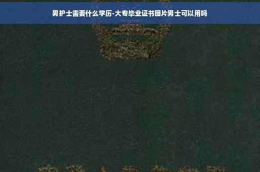 男护士需要什么学历-大专毕业证书图片男士可以用吗