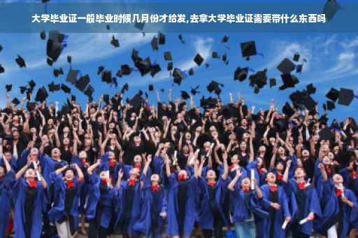 大学毕业证一般毕业时候几月份才给发,去拿大学毕业证需要带什么东西吗