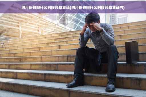 四月份答辩什么时候领毕业证(四月份答辩什么时候领毕业证书)
