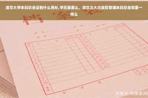 清华大学本科毕业证有什么用处,学历重要么，清华北大出来和普通本科毕业效果一样么
