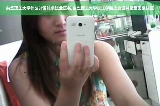 东华理工大学什么时候能拿毕业证书,东华理工大学长江学院毕业证书是否国家认证