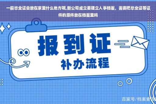 一般毕业证会放在家里什么地方呢,新公司成立要建立人事档案，需要把毕业证等证件的原件放在档案里吗