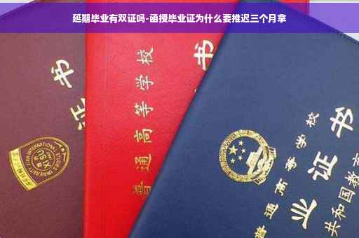 延期毕业有双证吗-函授毕业证为什么要推迟三个月拿