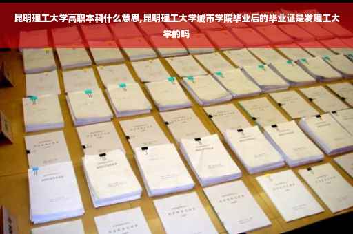 昆明理工大学高职本科什么意思,昆明理工大学城市学院毕业后的毕业证是发理工大学的吗