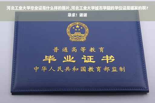 河北工业大学毕业证是什么样的图片,河北工业大学城市学院的学位证是哪发的啊？急求！谢谢