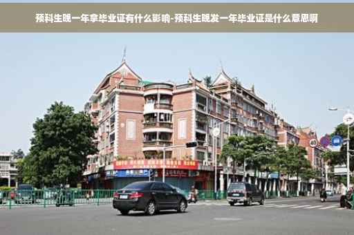 预科生晚一年拿毕业证有什么影响-预科生晚发一年毕业证是什么意思啊