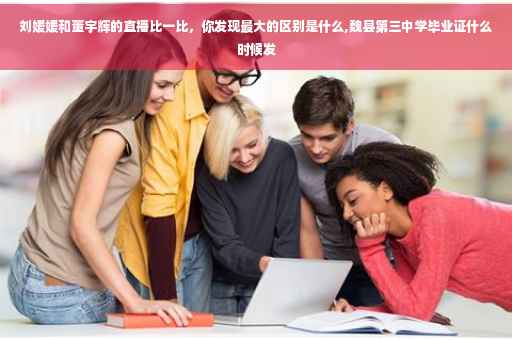 刘媛媛和董宇辉的直播比一比，你发现最大的区别是什么,魏县第三中学毕业证什么时候发