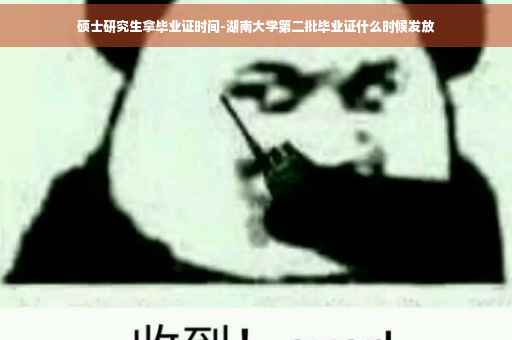 硕士研究生拿毕业证时间-湖南大学第二批毕业证什么时候发放