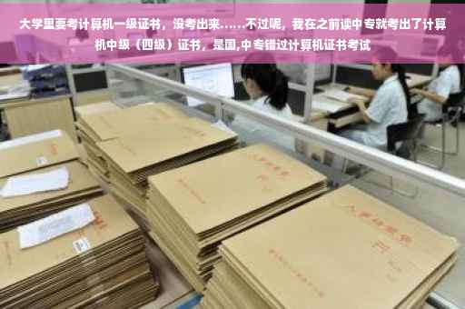 大学里要考计算机一级证书，没考出来……不过呢，我在之前读中专就考出了计算机中级（四级）证书，是国,中专错过计算机证书考试