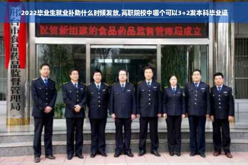 2022毕业生就业补助什么时候发放,高职院校中哪个可以3+2发本科毕业证