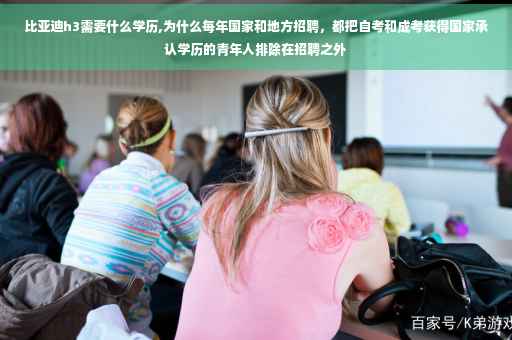 比亚迪h3需要什么学历,为什么每年国家和地方招聘，都把自考和成考获得国家承认学历的青年人排除在招聘之外