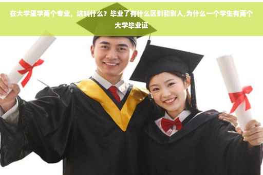 在大学里学两个专业，这叫什么？毕业了有什么区别和别人,为什么一个学生有两个大学毕业证