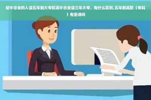 初中毕业的人读五年制大专和高中毕业读三年大专，有什么区别,五年制高职（专科）有前途吗