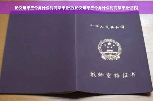 论文延毕三个月什么时间拿毕业证(论文延毕三个月什么时间拿毕业证书)