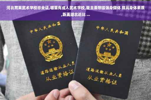河北育英武术学校毕业证,哪里有成人武术学校,我主要想锻强身健体 提高身体素质,距离湖北近比 ...