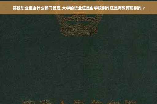 高校毕业证由什么部门管理,大学的毕业证是由学校制作还是有教育局制作 ?
