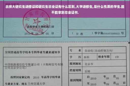 北师大研究生进修证和研究生毕业证有什么区别,大学进修生,是什么性质的学生.能不能拿到毕业证书.