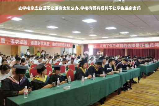 去学校拿毕业证不让进宿舍怎么办,学校宿管有权利不让学生进宿舍吗