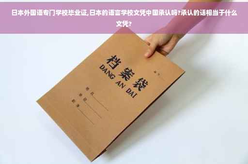 日本外国语专门学校毕业证,日本的语言学校文凭中国承认吗?承认的话相当于什么文凭?