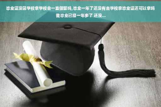 毕业证没回学校拿学校会一直保留吗,毕业一年了还没有去学校拿毕业证还可以拿吗 我毕业已经一年多了 还没...