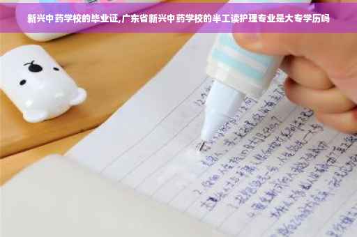 新兴中药学校的毕业证,广东省新兴中药学校的半工读护理专业是大专学历吗