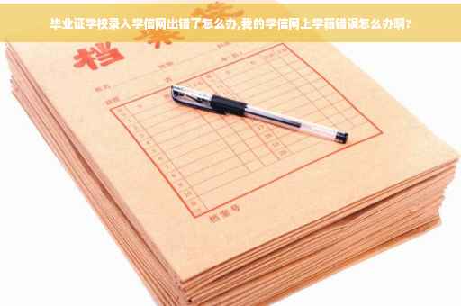 毕业证学校录入学信网出错了怎么办,我的学信网上学籍错误怎么办啊?
