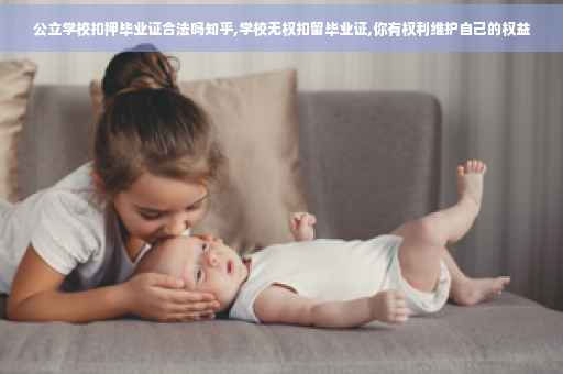 公立学校扣押毕业证合法吗知乎,学校无权扣留毕业证,你有权利维护自己的权益