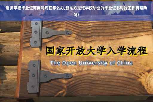 厨师学校毕业证有用吗现在怎么办,新东方烹饪学校毕业的毕业证书对找工作有帮助吗?