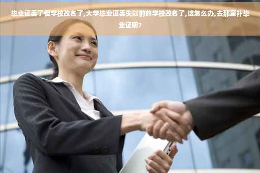 毕业证丢了但学校改名了,大学毕业证丢失以前的学校改名了,该怎么办,去那里补毕业证明?