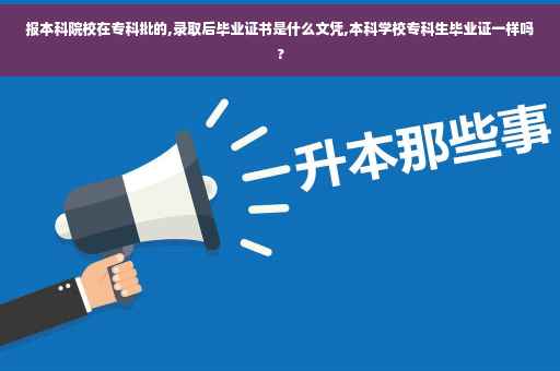 报本科院校在专科批的,录取后毕业证书是什么文凭,本科学校专科生毕业证一样吗?